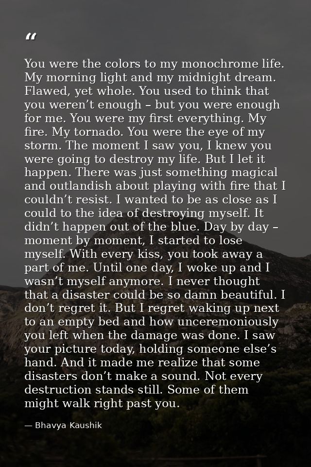 You were the colors to my monochrome life. My morning light and my midnight dream. Flawed, yet whole. You used to think  — Bhavya Kaushik