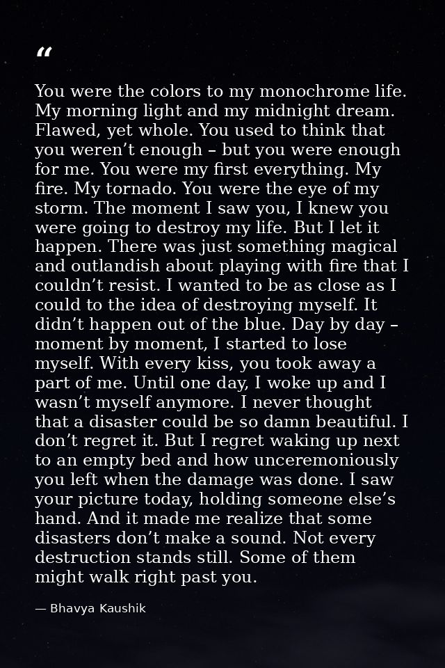 You were the colors to my monochrome life. My morning light and my midnight dream. Flawed, yet whole. You used to think  — Bhavya Kaushik