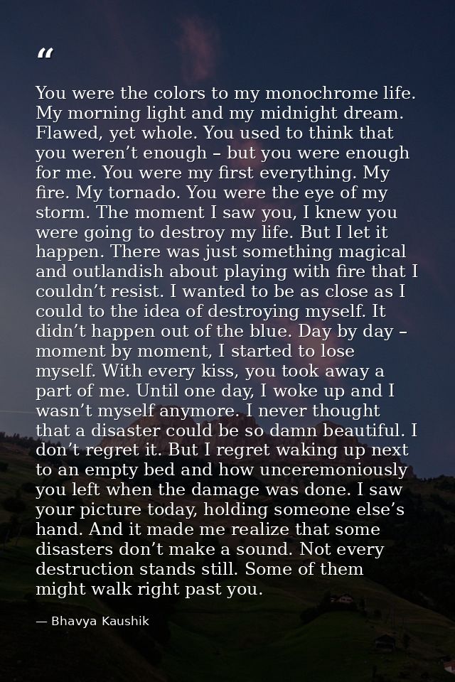 You were the colors to my monochrome life. My morning light and my midnight dream. Flawed, yet whole. You used to think  — Bhavya Kaushik