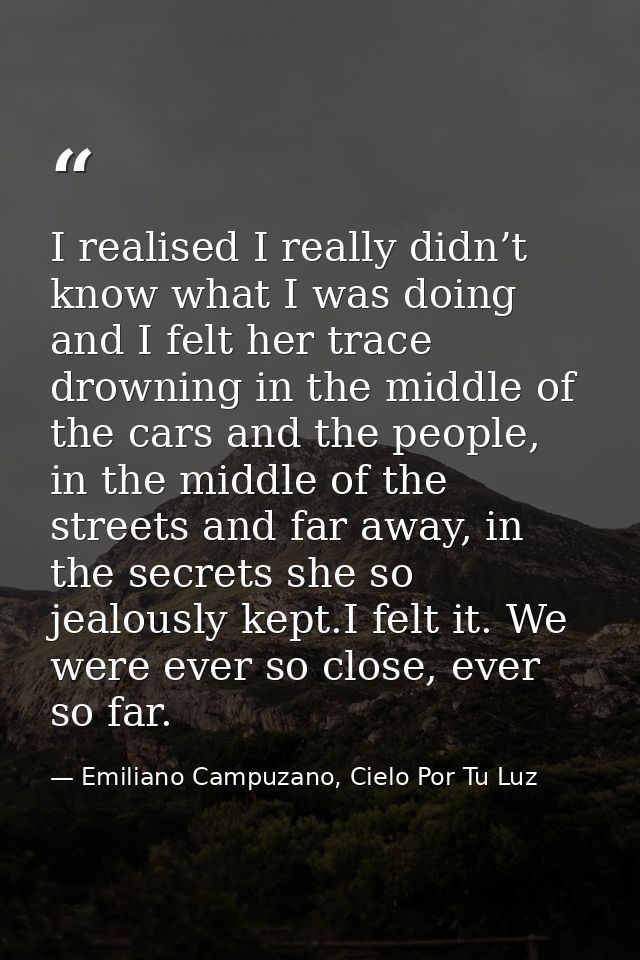 I realised I really didn’t know what I was doing and I felt her trace drowning in the middle of the cars and the people, — Emiliano Campuzano, Cielo Por Tu Luz