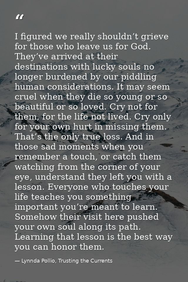I figured we really shouldn’t grieve for those who leave us for God. They’ve arrived at their destinations with lucky so — Lynnda Pollio, Trusting the Currents