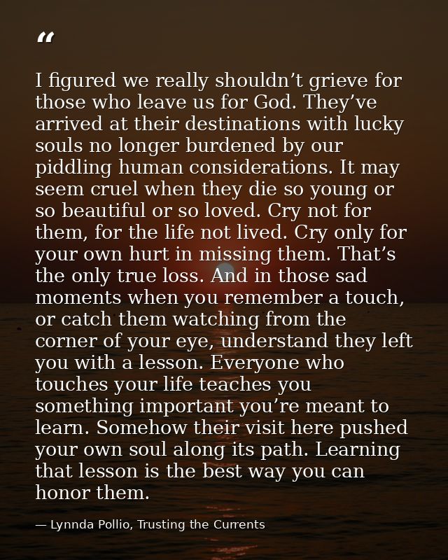 I figured we really shouldn’t grieve for those who leave us for God. They’ve arrived at their destinations with lucky so — Lynnda Pollio, Trusting the Currents
