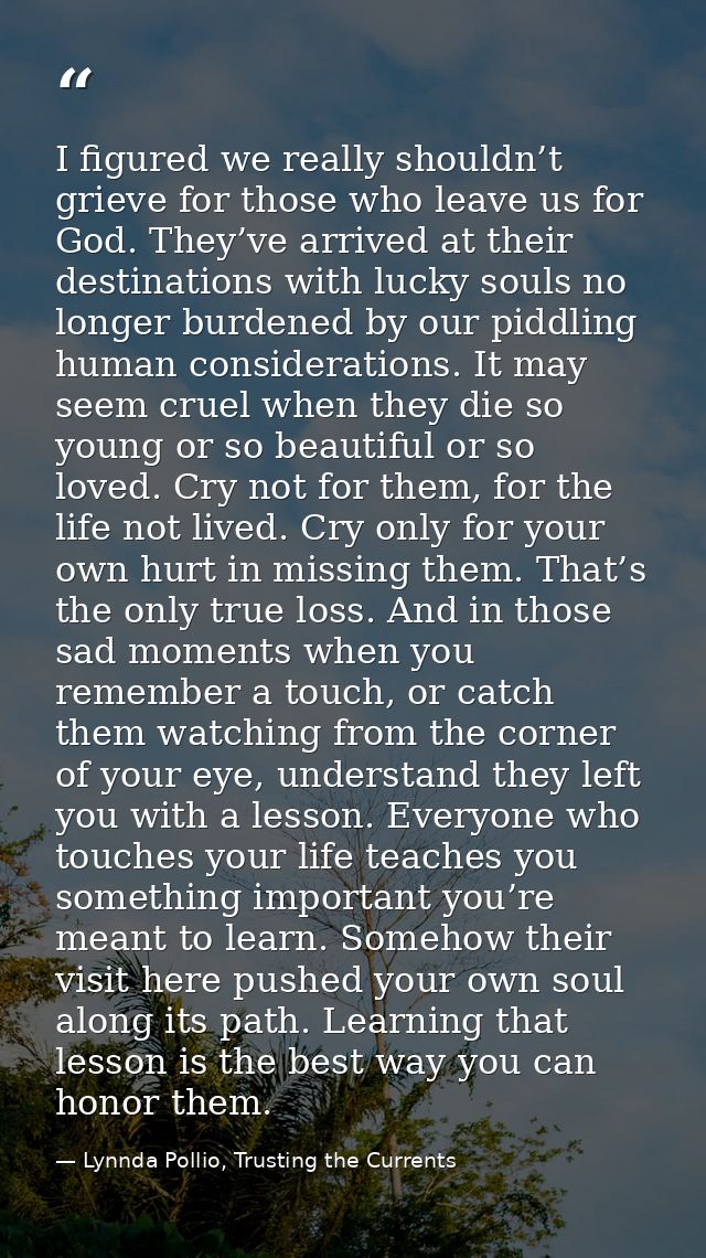 I figured we really shouldn’t grieve for those who leave us for God. They’ve arrived at their destinations with lucky so — Lynnda Pollio, Trusting the Currents