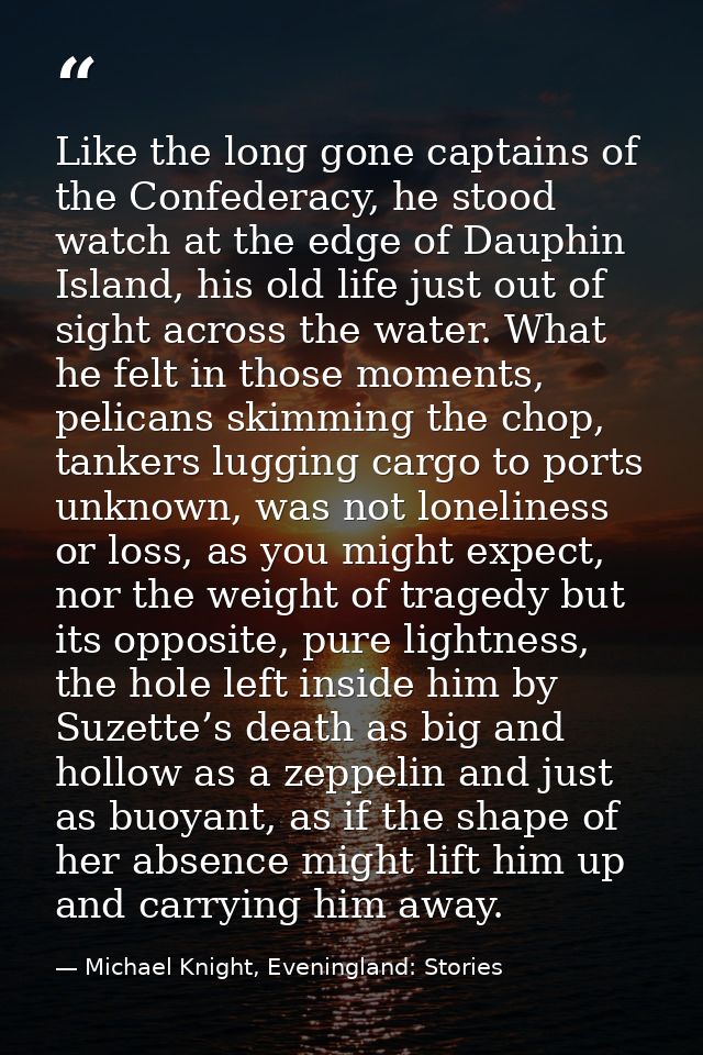 Like the long gone captains of the Confederacy, he stood watch at the edge of Dauphin Island, his old life just out of s — Michael Knight, Eveningland: Stories