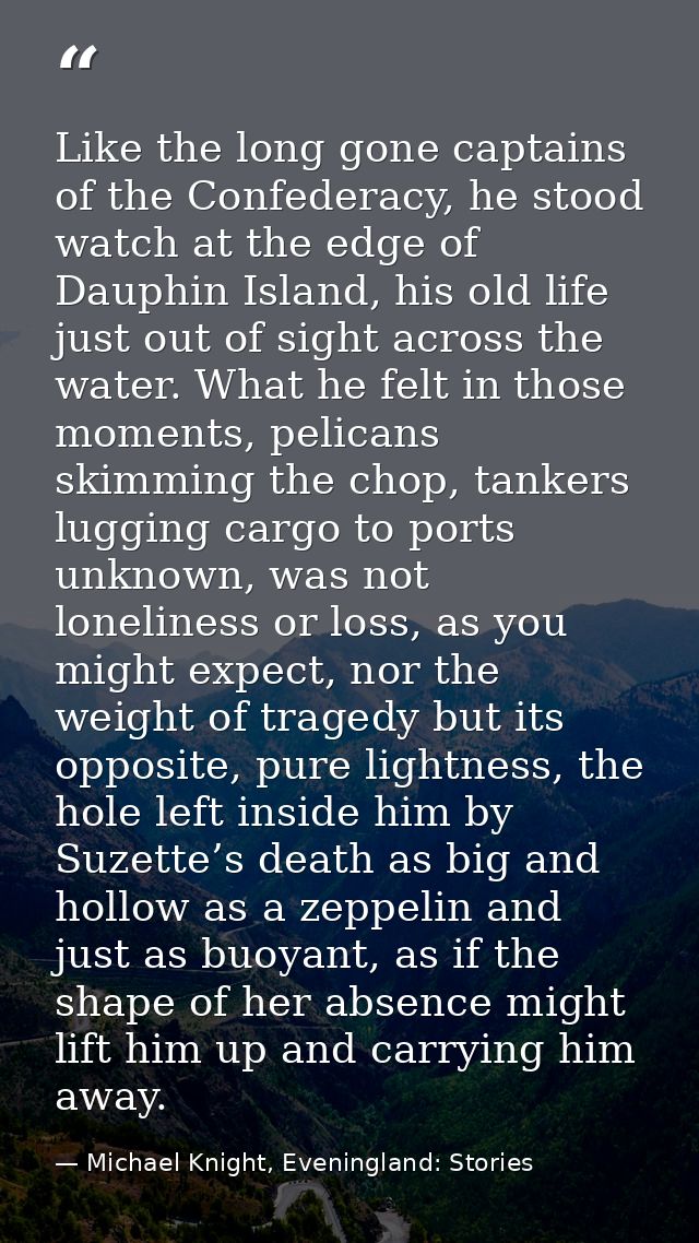 Like the long gone captains of the Confederacy, he stood watch at the edge of Dauphin Island, his old life just out of s — Michael Knight, Eveningland: Stories