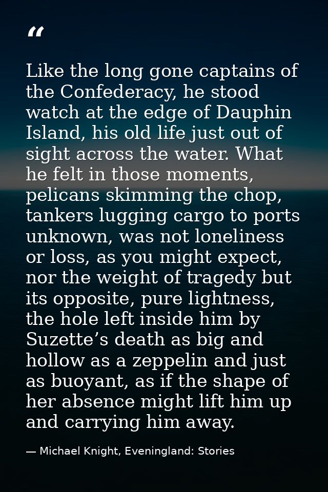 Like the long gone captains of the Confederacy, he stood watch at the edge of Dauphin Island, his old life just out of s — Michael Knight, Eveningland: Stories