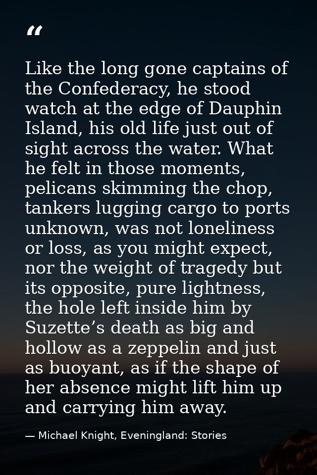 Like the long gone captains of the Confederacy, he stood watch at the edge of Dauphin Island, his old life just out of s — Michael Knight, Eveningland: Stories