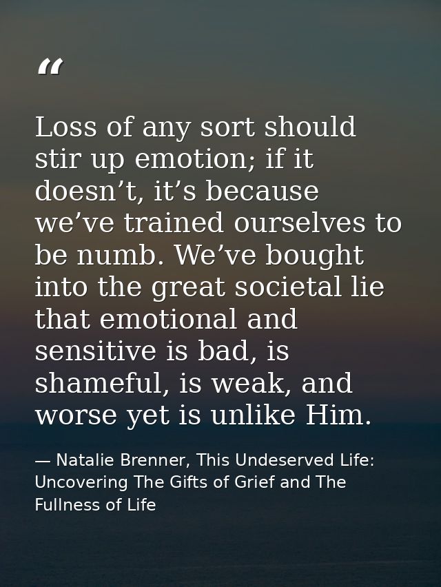Loss of any sort should stir up emotion; if it doesn’t, it’s because we’ve trained ourselves to be numb. We’ve bought in — Natalie Brenner, This Undeserved Life: Uncovering The Gifts of Grief and The Fullness of Life