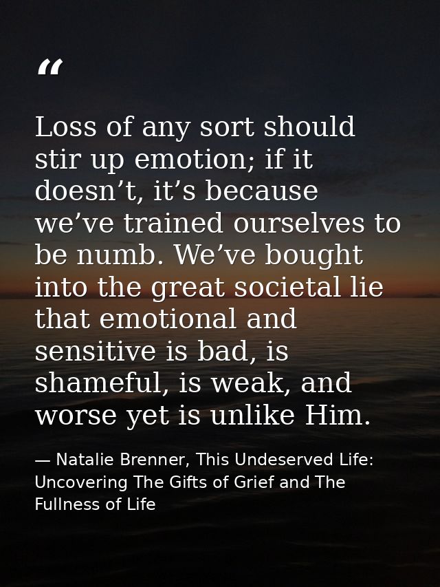 Loss of any sort should stir up emotion; if it doesn’t, it’s because we’ve trained ourselves to be numb. We’ve bought in — Natalie Brenner, This Undeserved Life: Uncovering The Gifts of Grief and The Fullness of Life
