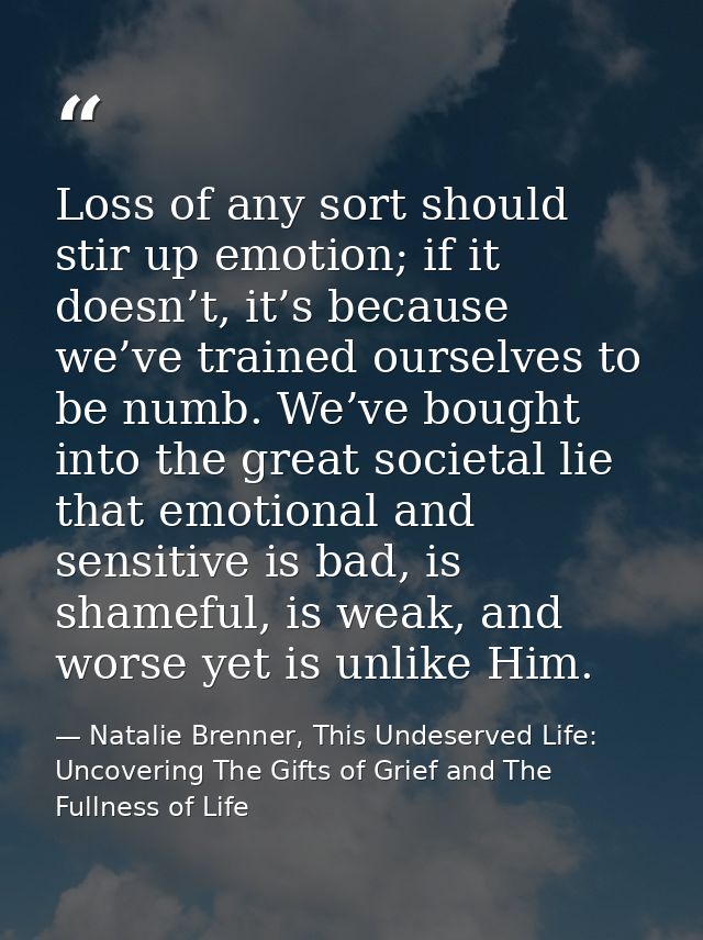Loss of any sort should stir up emotion; if it doesn’t, it’s because we’ve trained ourselves to be numb. We’ve bought in — Natalie Brenner, This Undeserved Life: Uncovering The Gifts of Grief and The Fullness of Life