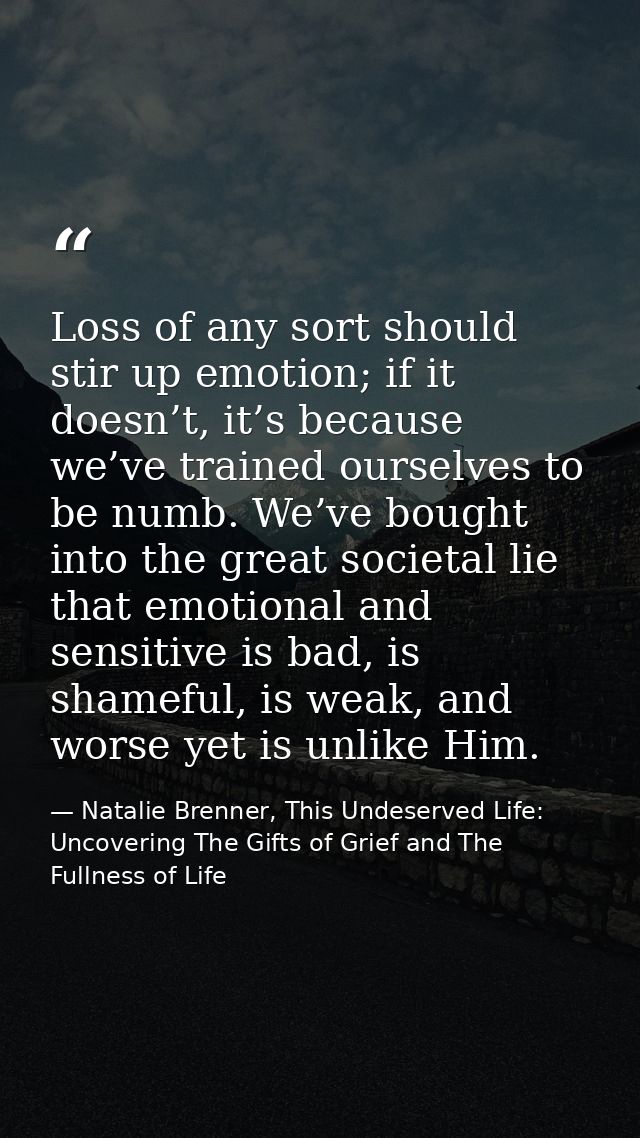 Loss of any sort should stir up emotion; if it doesn’t, it’s because we’ve trained ourselves to be numb. We’ve bought in — Natalie Brenner, This Undeserved Life: Uncovering The Gifts of Grief and The Fullness of Life