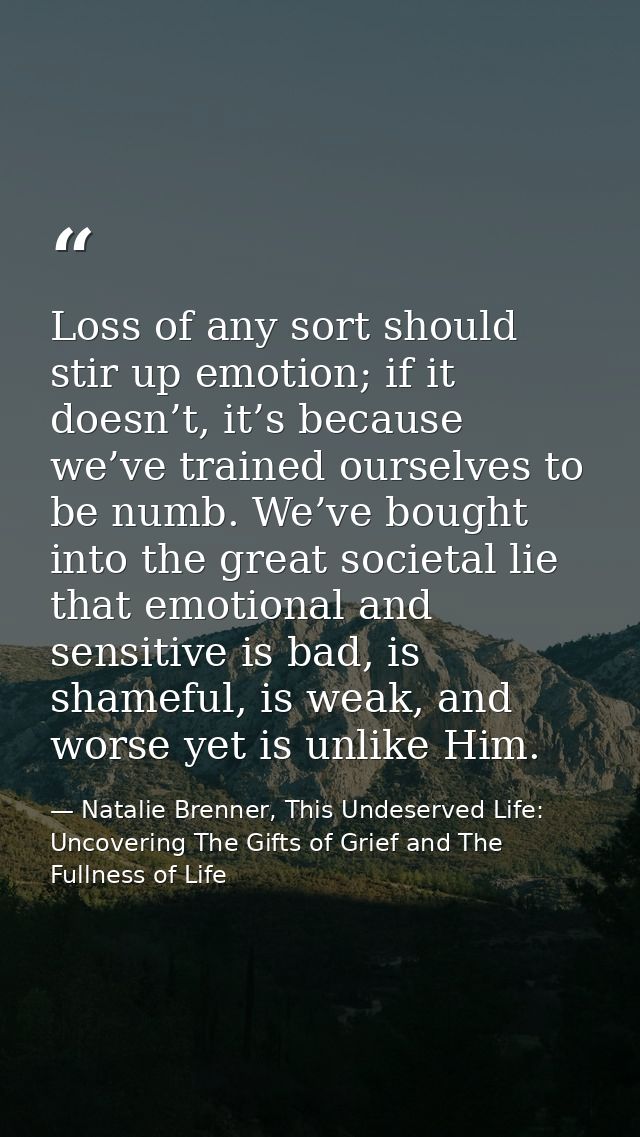 Loss of any sort should stir up emotion; if it doesn’t, it’s because we’ve trained ourselves to be numb. We’ve bought in — Natalie Brenner, This Undeserved Life: Uncovering The Gifts of Grief and The Fullness of Life