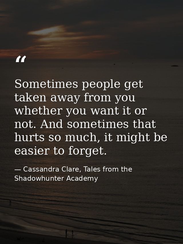 Sometimes people get taken away from you whether you want it or not. And sometimes that hurts so much, it might be easie — Cassandra Clare, Tales from the Shadowhunter Academy