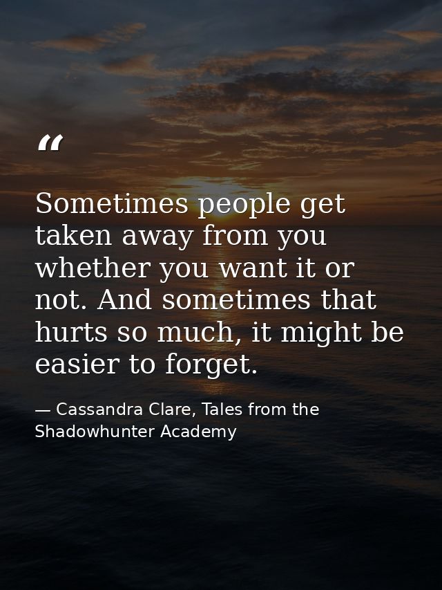 Sometimes people get taken away from you whether you want it or not. And sometimes that hurts so much, it might be easie — Cassandra Clare, Tales from the Shadowhunter Academy