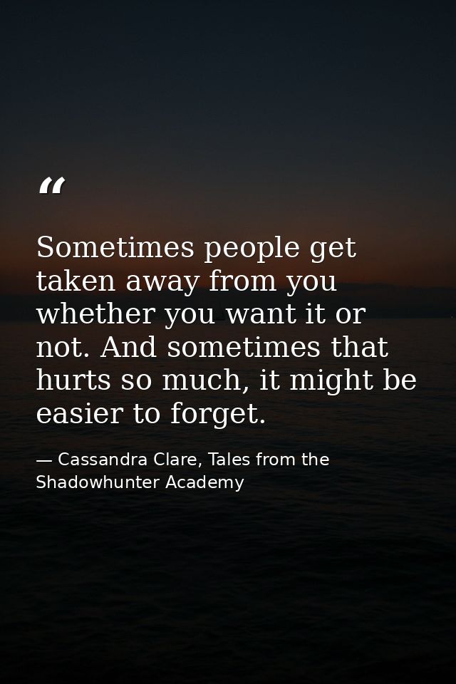 Sometimes people get taken away from you whether you want it or not. And sometimes that hurts so much, it might be easie — Cassandra Clare, Tales from the Shadowhunter Academy