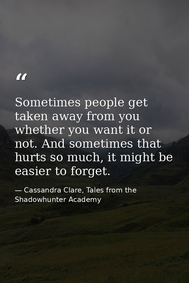 Sometimes people get taken away from you whether you want it or not. And sometimes that hurts so much, it might be easie — Cassandra Clare, Tales from the Shadowhunter Academy