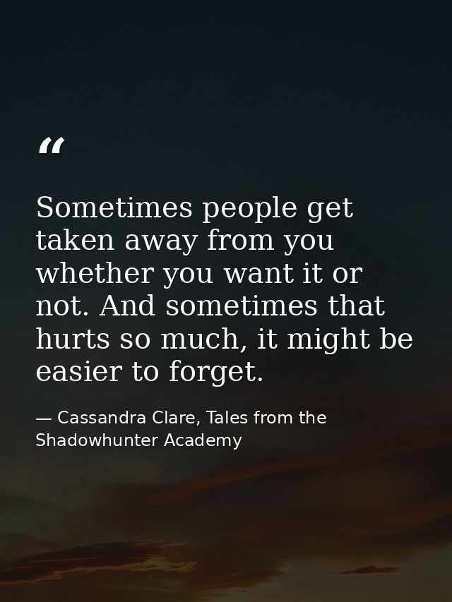 Sometimes people get taken away from you whether you want it or not. And sometimes that hurts so much, it might be easie — Cassandra Clare, Tales from the Shadowhunter Academy