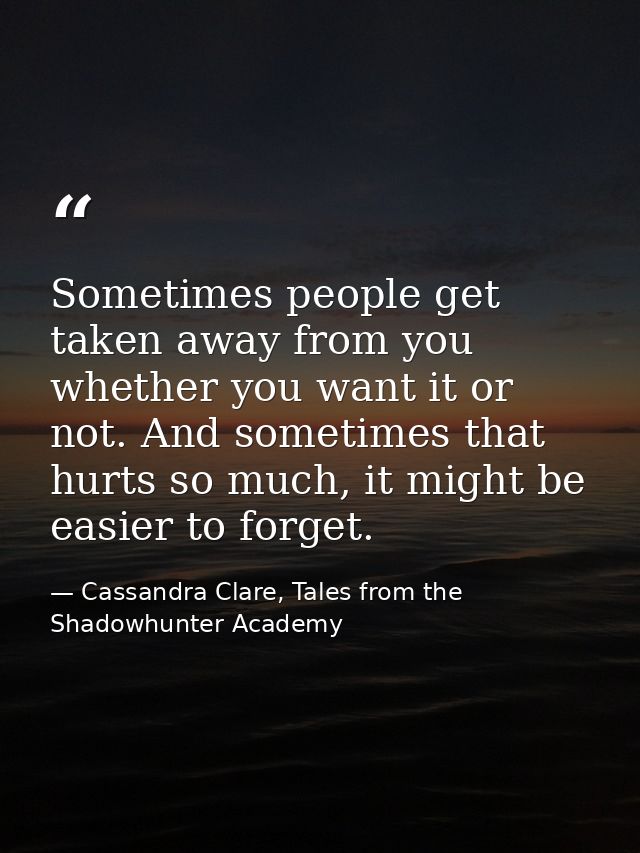 Sometimes people get taken away from you whether you want it or not. And sometimes that hurts so much, it might be easie — Cassandra Clare, Tales from the Shadowhunter Academy