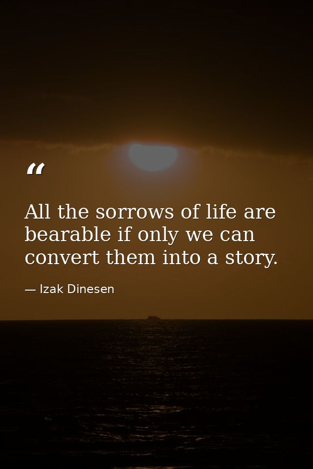 All the sorrows of life are bearable if only we can convert them into a story. — Izak Dinesen