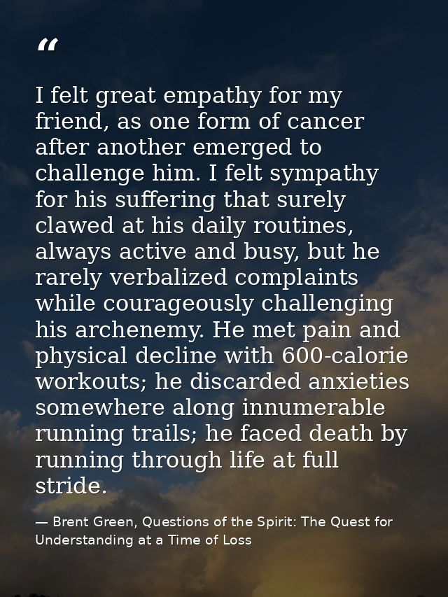 I felt great empathy for my friend, as one form of cancer after another emerged to challenge him. I felt sympathy for hi — Brent Green, Questions of the Spirit: The Quest for Understanding at a Time of Loss