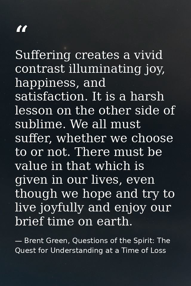 Suffering creates a vivid contrast illuminating joy, happiness, and satisfaction. It is a harsh lesson on the other side — Brent Green, Questions of the Spirit: The Quest for Understanding at a Time of Loss