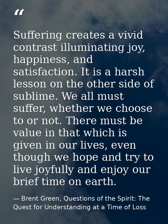 Suffering creates a vivid contrast illuminating joy, happiness, and satisfaction. It is a harsh lesson on the other side — Brent Green, Questions of the Spirit: The Quest for Understanding at a Time of Loss