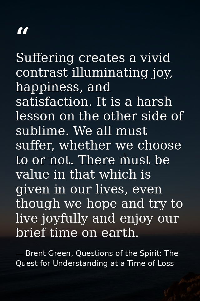 Suffering creates a vivid contrast illuminating joy, happiness, and satisfaction. It is a harsh lesson on the other side — Brent Green, Questions of the Spirit: The Quest for Understanding at a Time of Loss