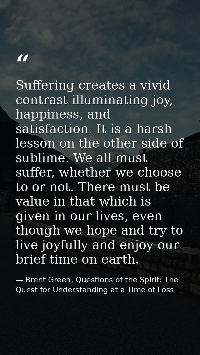 Suffering creates a vivid contrast illuminating joy, happiness, and satisfaction. It is a harsh lesson on the other side — Brent Green, Questions of the Spirit: The Quest for Understanding at a Time of Loss