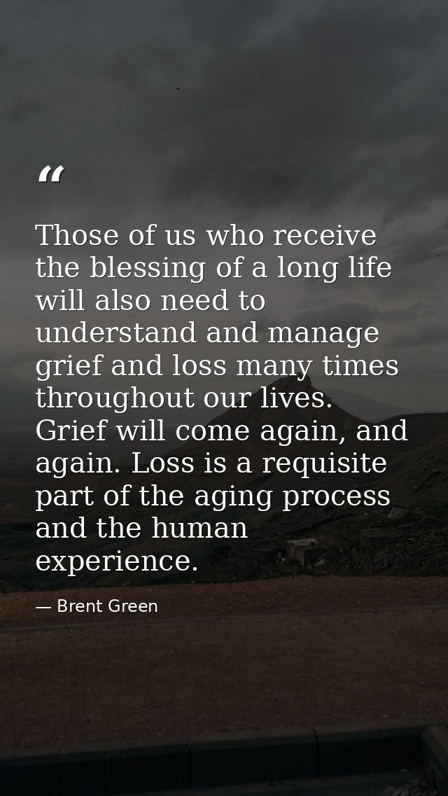 Those of us who receive the blessing of a long life will also need to understand and manage grief and loss many times th — Brent Green