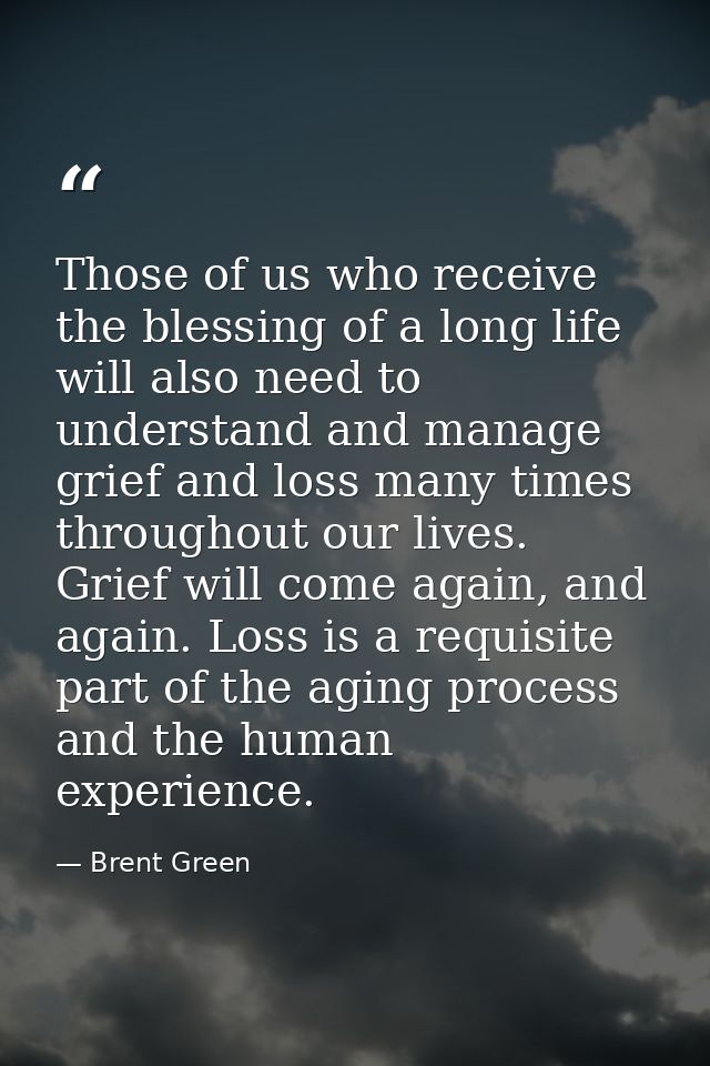 Those of us who receive the blessing of a long life will also need to understand and manage grief and loss many times th — Brent Green