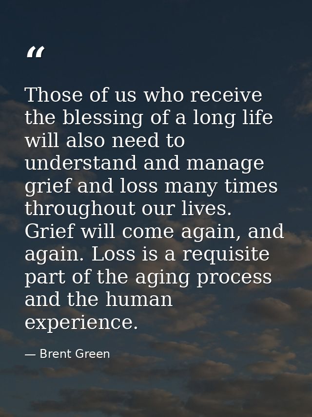Those of us who receive the blessing of a long life will also need to understand and manage grief and loss many times th — Brent Green