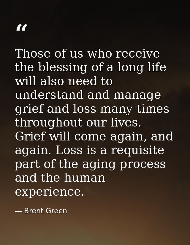 Those of us who receive the blessing of a long life will also need to understand and manage grief and loss many times th — Brent Green