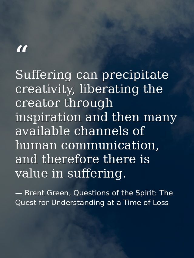 Suffering can precipitate creativity, liberating the creator through inspiration and then many available channels of hum — Brent Green, Questions of the Spirit: The Quest for Understanding at a Time of Loss