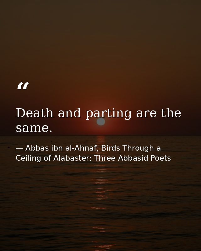 Death and parting are the same. — Abbas ibn al-Ahnaf, Birds Through a Ceiling of Alabaster: Three Abbasid Poets