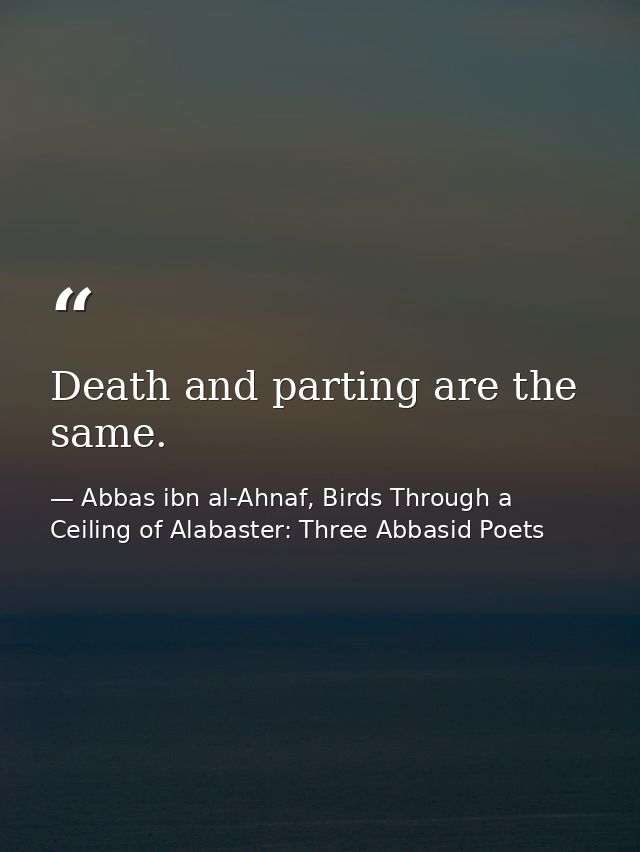 Death and parting are the same. — Abbas ibn al-Ahnaf, Birds Through a Ceiling of Alabaster: Three Abbasid Poets