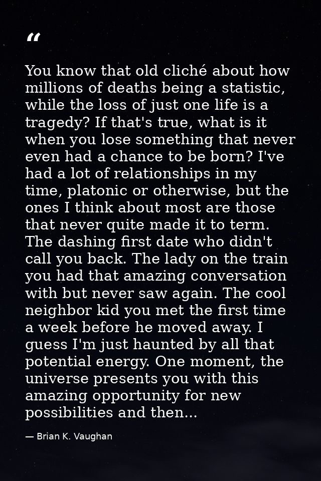 You know that old cliché about how millions of deaths being a statistic, while the loss of just one life is a tragedy? I — Brian K. Vaughan