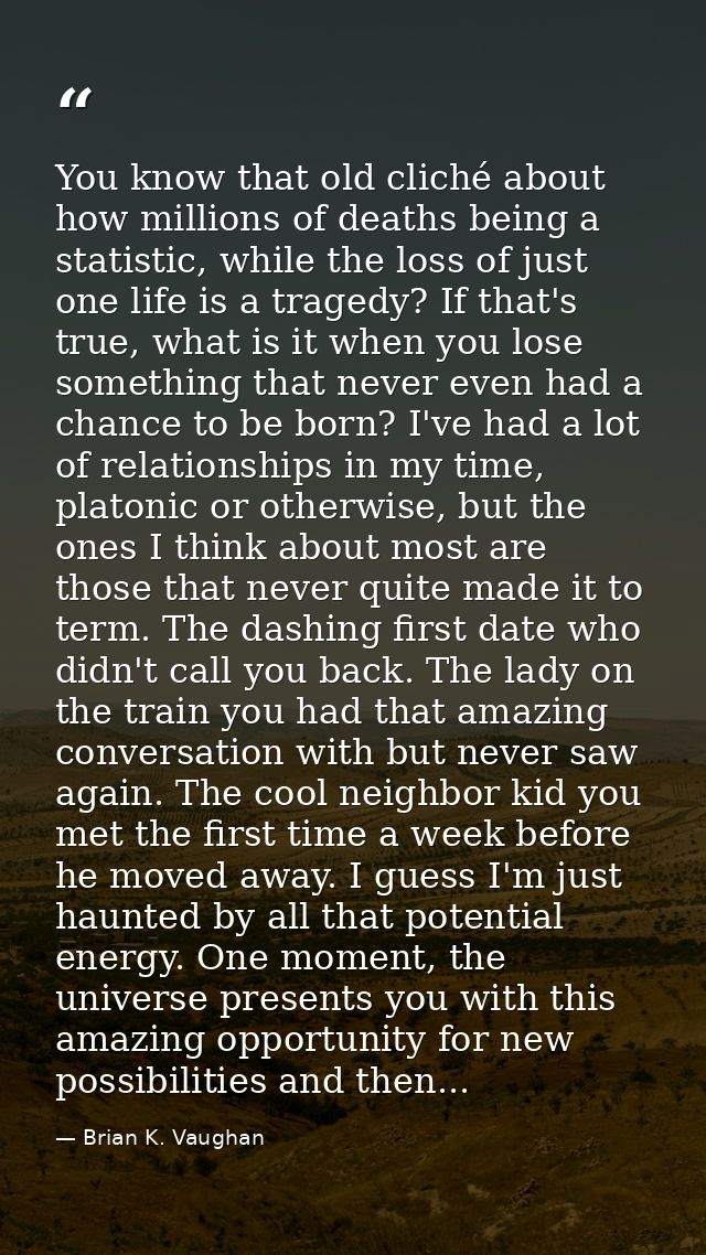 You know that old cliché about how millions of deaths being a statistic, while the loss of just one life is a tragedy? I — Brian K. Vaughan