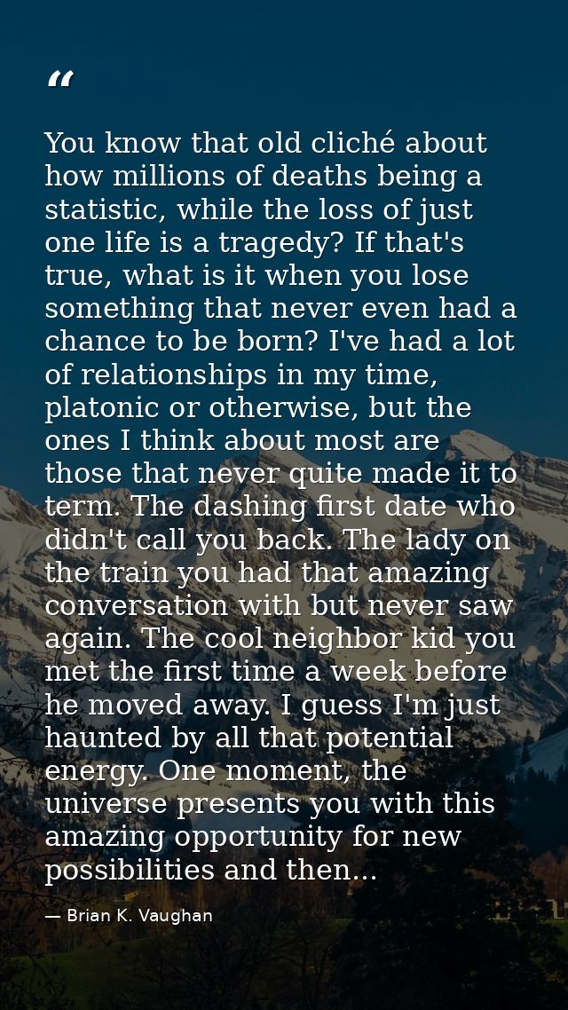 You know that old cliché about how millions of deaths being a statistic, while the loss of just one life is a tragedy? I — Brian K. Vaughan