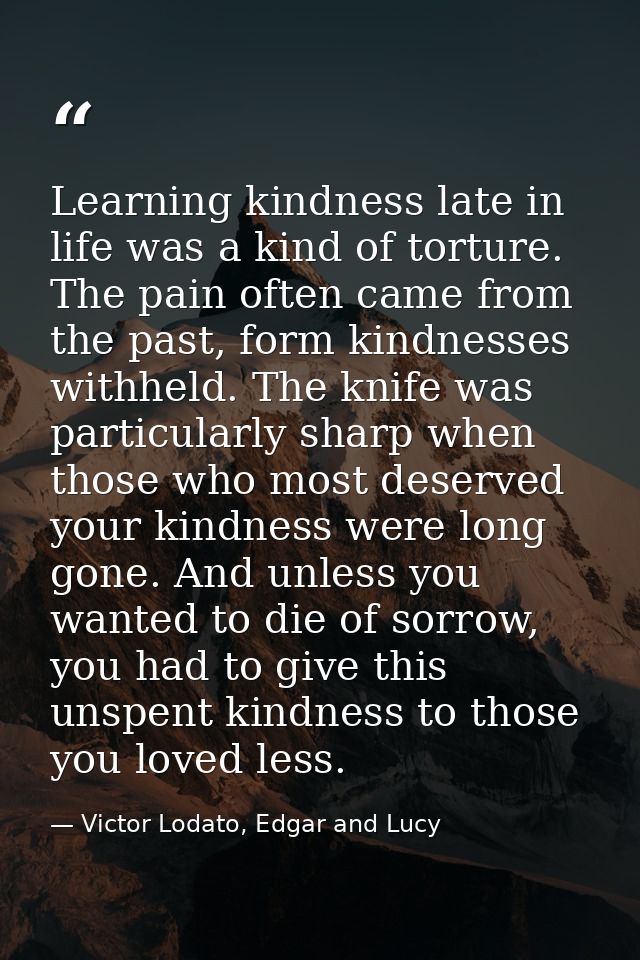 Learning kindness late in life was a kind of torture. The pain often came from the past, form kindnesses withheld. The k — Victor Lodato, Edgar and Lucy