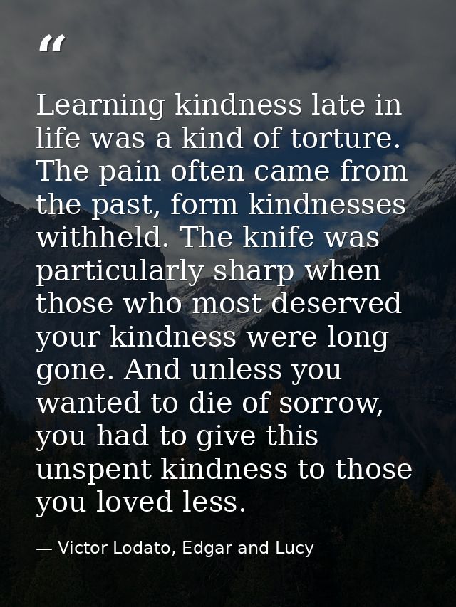 Learning kindness late in life was a kind of torture. The pain often came from the past, form kindnesses withheld. The k — Victor Lodato, Edgar and Lucy