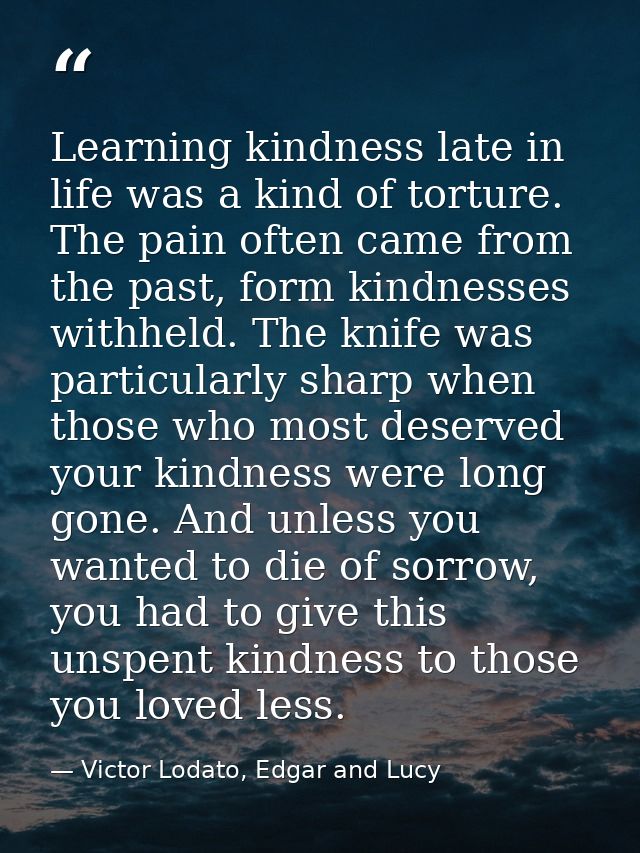 Learning kindness late in life was a kind of torture. The pain often came from the past, form kindnesses withheld. The k — Victor Lodato, Edgar and Lucy