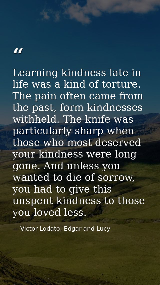 Learning kindness late in life was a kind of torture. The pain often came from the past, form kindnesses withheld. The k — Victor Lodato, Edgar and Lucy