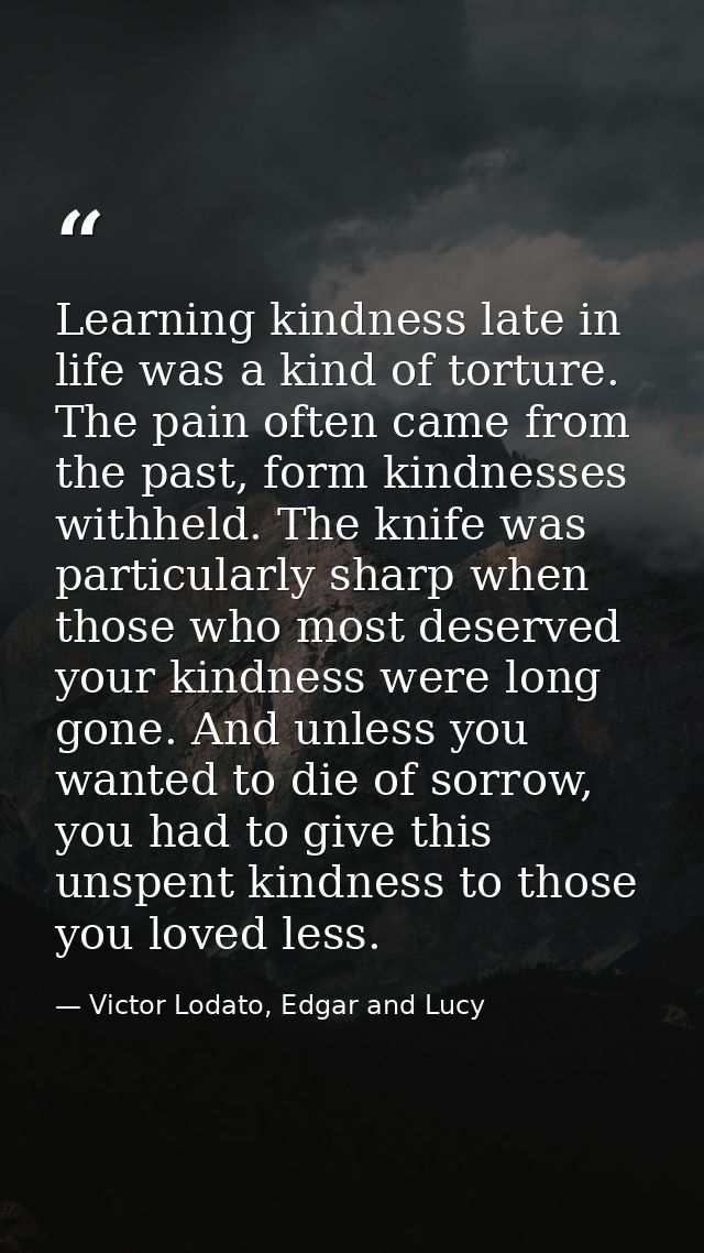 Learning kindness late in life was a kind of torture. The pain often came from the past, form kindnesses withheld. The k — Victor Lodato, Edgar and Lucy