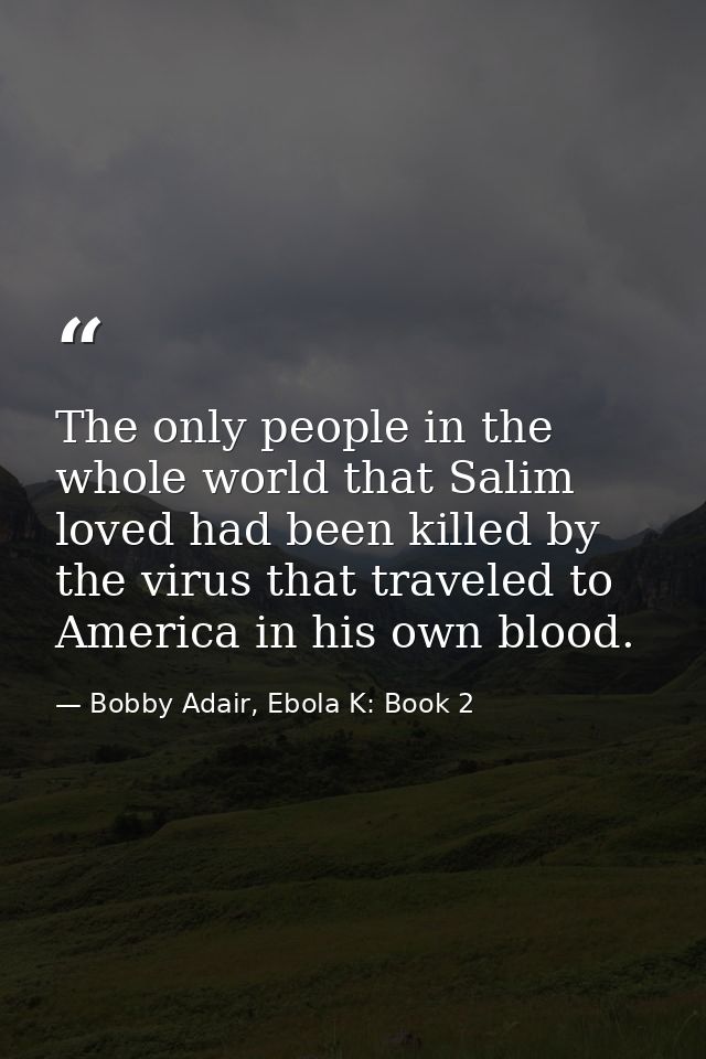 The only people in the whole world that Salim loved had been killed by the virus that traveled to America in his own blo — Bobby Adair, Ebola K: Book 2