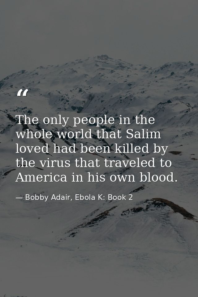 The only people in the whole world that Salim loved had been killed by the virus that traveled to America in his own blo — Bobby Adair, Ebola K: Book 2