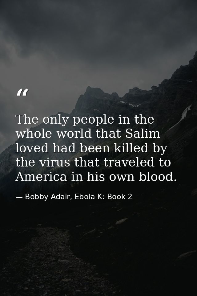 The only people in the whole world that Salim loved had been killed by the virus that traveled to America in his own blo — Bobby Adair, Ebola K: Book 2