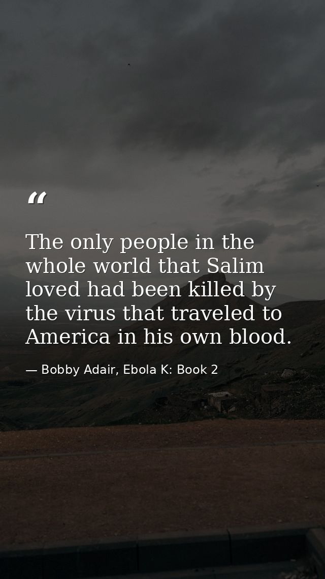 The only people in the whole world that Salim loved had been killed by the virus that traveled to America in his own blo — Bobby Adair, Ebola K: Book 2