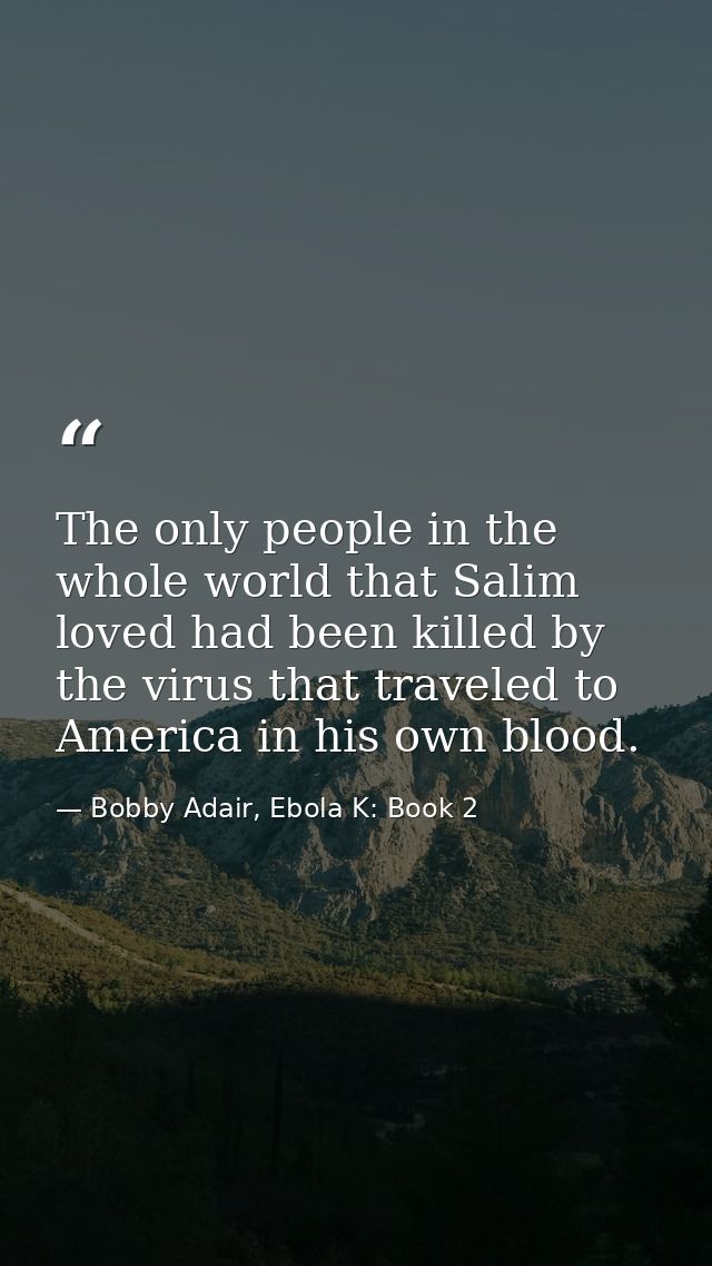 The only people in the whole world that Salim loved had been killed by the virus that traveled to America in his own blo — Bobby Adair, Ebola K: Book 2