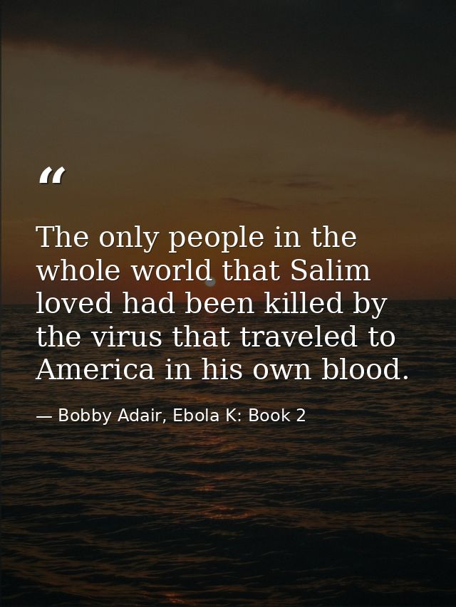 The only people in the whole world that Salim loved had been killed by the virus that traveled to America in his own blo — Bobby Adair, Ebola K: Book 2