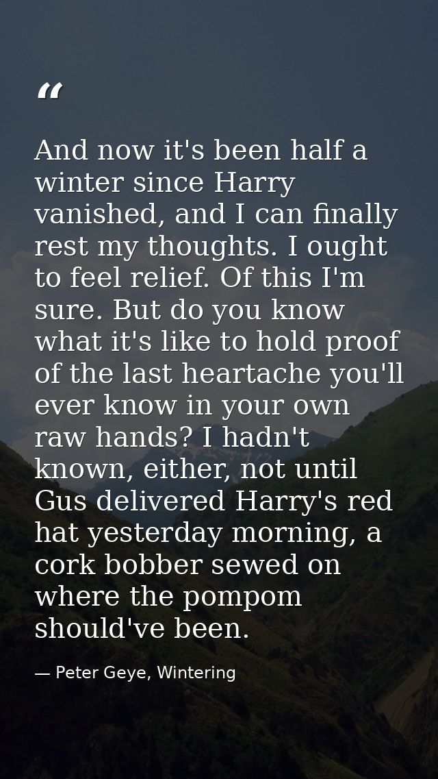And now it's been half a winter since Harry vanished, and I can finally rest my thoughts. I ought to feel relief. Of thi — Peter Geye, Wintering